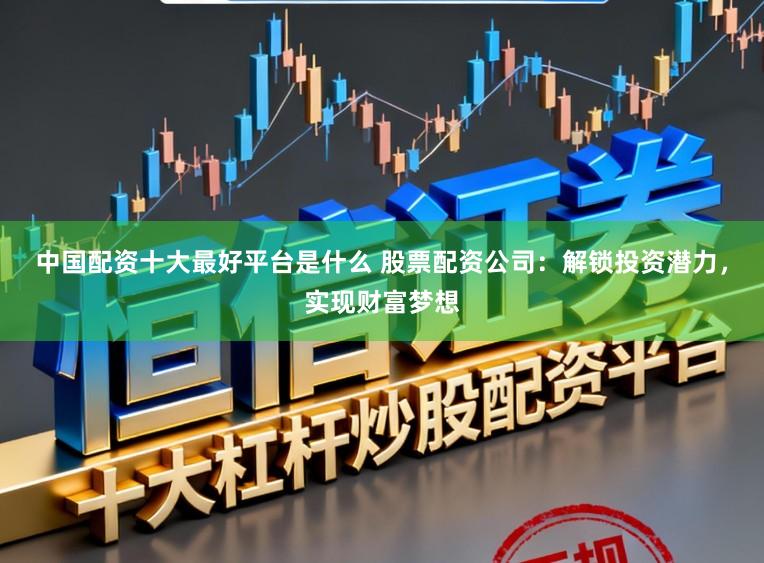 中国配资十大最好平台是什么 股票配资公司:解锁投资潜力,实现财富梦想