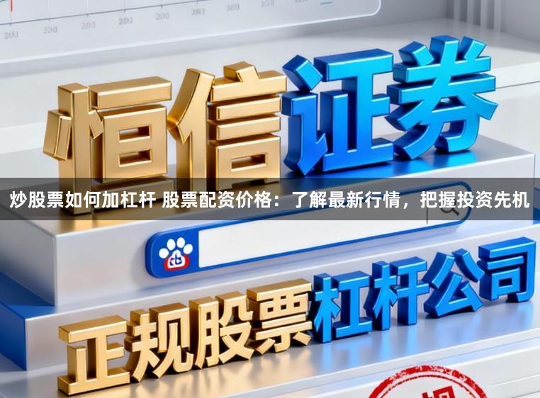 炒股票如何加杠杆 股票配资价格:了解最新行情,把握投资先机