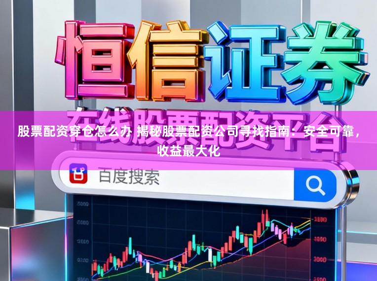 股票配资穿仓怎么办 揭秘股票配资公司寻找指南：安全可靠，收益最大化