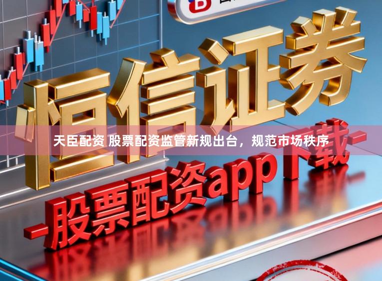 天臣配资 股票配资监管新规出台,规范市场秩序