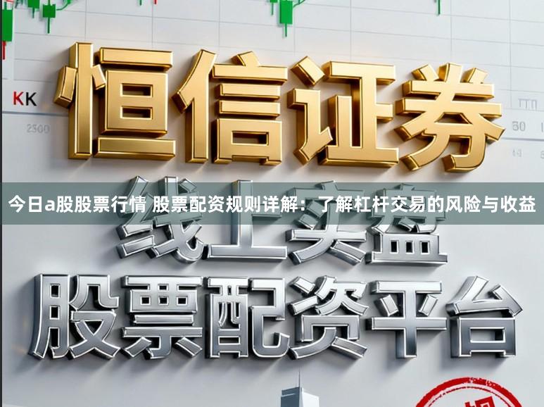 今日a股股票行情 股票配资规则详解：了解杠杆交易的风险与收益