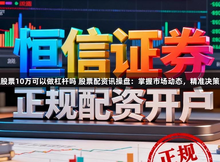 股票10万可以做杠杆吗 股票配资讯操盘：掌握市场动态，精准决策