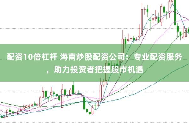 配资10倍杠杆 海南炒股配资公司:专业配资服务,助力投资者把握股市机遇