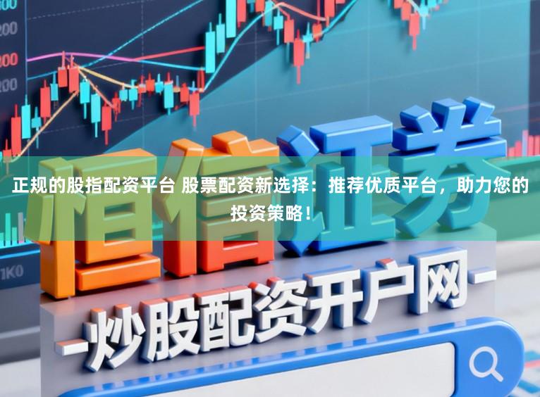 正规的股指配资平台 股票配资新选择:推荐优质平台,助力您的投资策略!