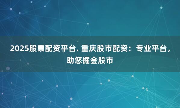 2025股票配资平台. 重庆股市配资:专业平台,助您掘金股市